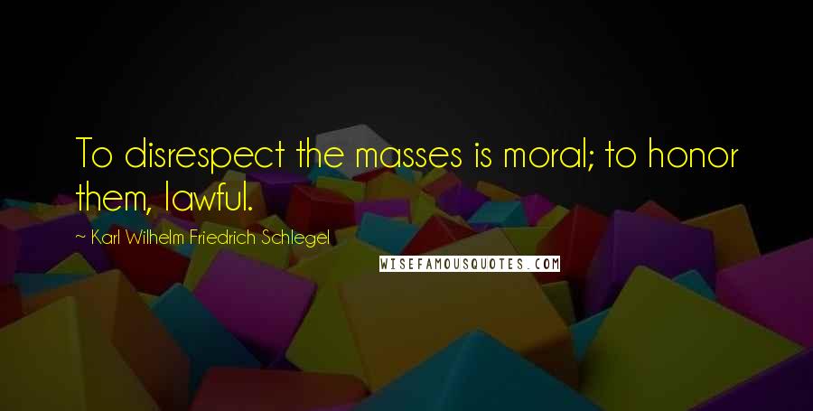 Karl Wilhelm Friedrich Schlegel Quotes: To disrespect the masses is moral; to honor them, lawful.