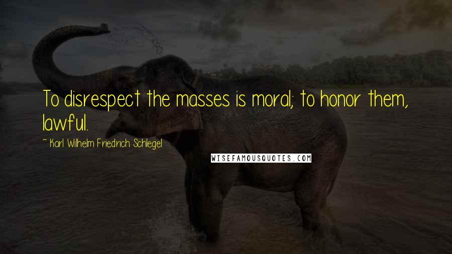 Karl Wilhelm Friedrich Schlegel Quotes: To disrespect the masses is moral; to honor them, lawful.