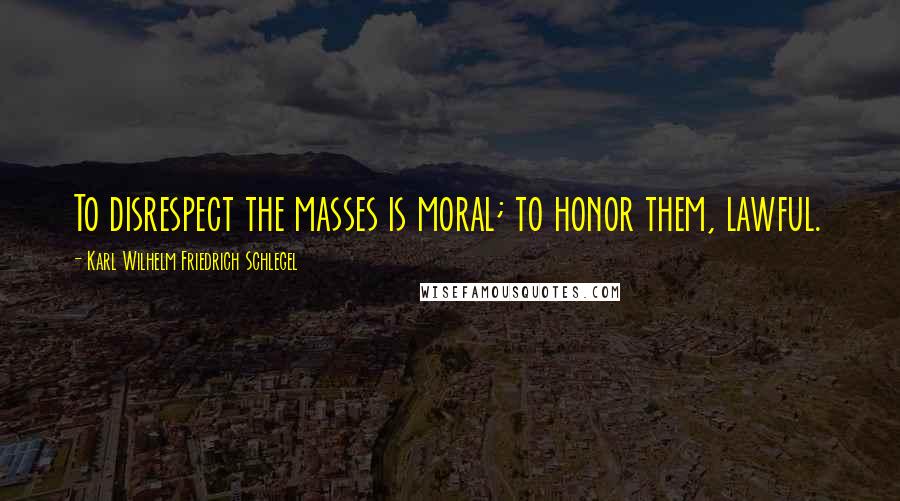 Karl Wilhelm Friedrich Schlegel Quotes: To disrespect the masses is moral; to honor them, lawful.