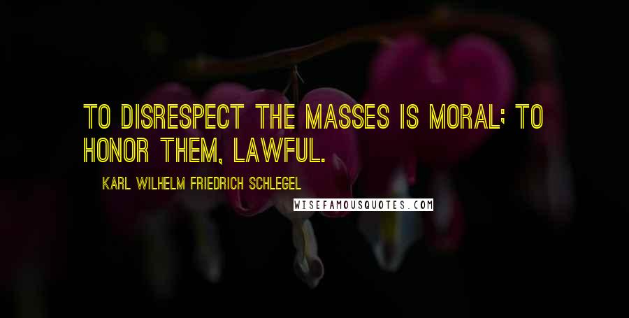 Karl Wilhelm Friedrich Schlegel Quotes: To disrespect the masses is moral; to honor them, lawful.