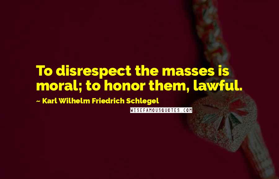 Karl Wilhelm Friedrich Schlegel Quotes: To disrespect the masses is moral; to honor them, lawful.