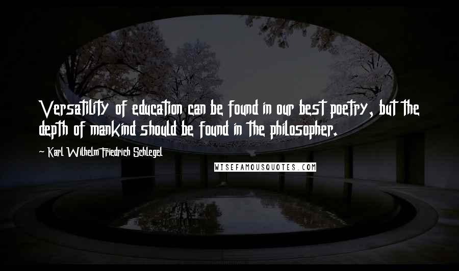 Karl Wilhelm Friedrich Schlegel Quotes: Versatility of education can be found in our best poetry, but the depth of mankind should be found in the philosopher.