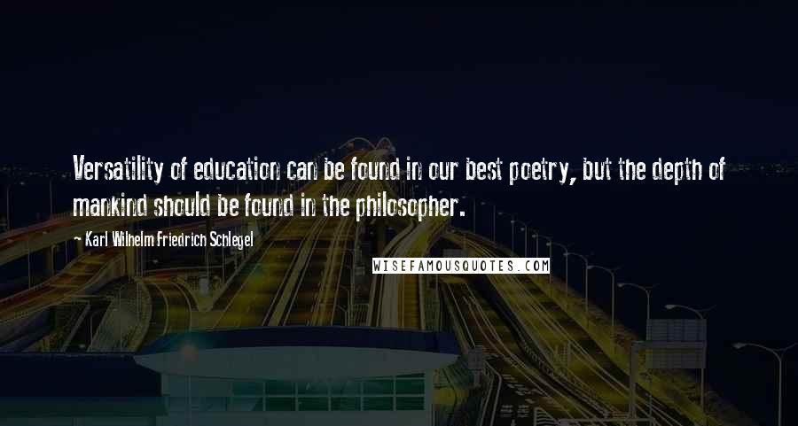 Karl Wilhelm Friedrich Schlegel Quotes: Versatility of education can be found in our best poetry, but the depth of mankind should be found in the philosopher.