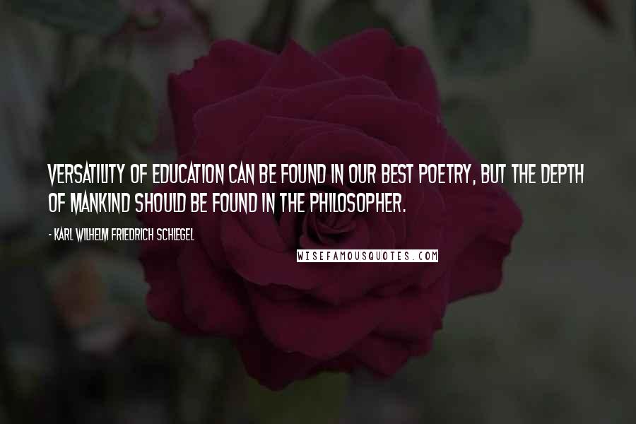Karl Wilhelm Friedrich Schlegel Quotes: Versatility of education can be found in our best poetry, but the depth of mankind should be found in the philosopher.