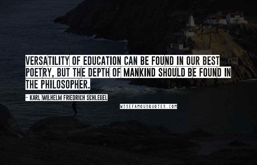 Karl Wilhelm Friedrich Schlegel Quotes: Versatility of education can be found in our best poetry, but the depth of mankind should be found in the philosopher.