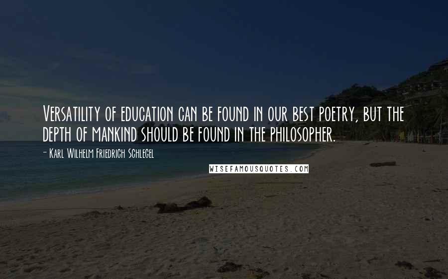 Karl Wilhelm Friedrich Schlegel Quotes: Versatility of education can be found in our best poetry, but the depth of mankind should be found in the philosopher.