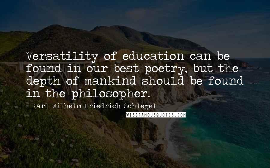 Karl Wilhelm Friedrich Schlegel Quotes: Versatility of education can be found in our best poetry, but the depth of mankind should be found in the philosopher.