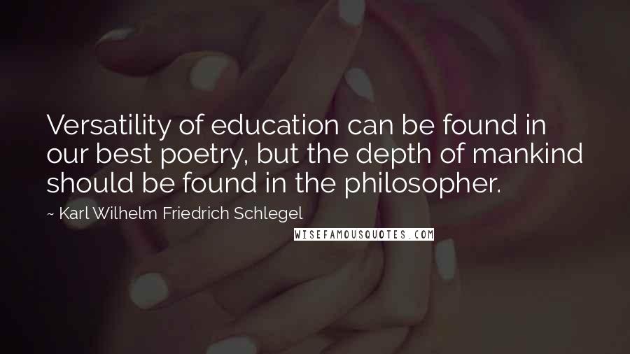 Karl Wilhelm Friedrich Schlegel Quotes: Versatility of education can be found in our best poetry, but the depth of mankind should be found in the philosopher.