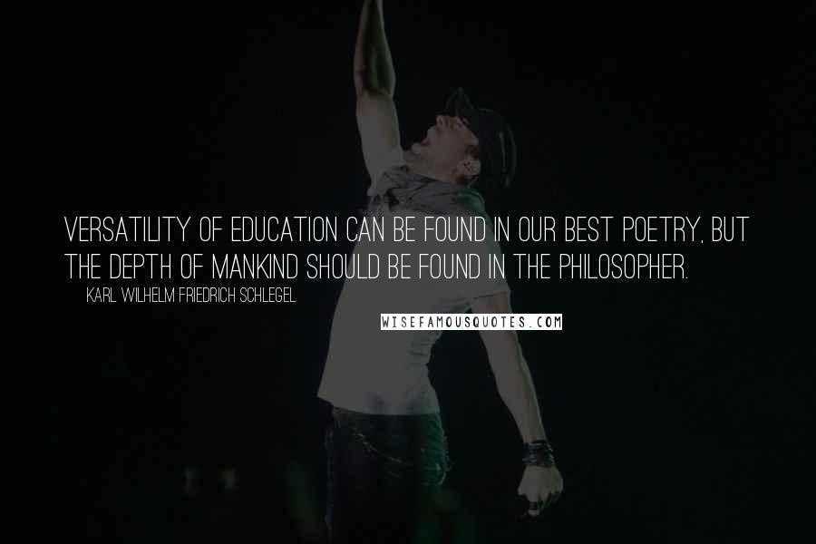 Karl Wilhelm Friedrich Schlegel Quotes: Versatility of education can be found in our best poetry, but the depth of mankind should be found in the philosopher.