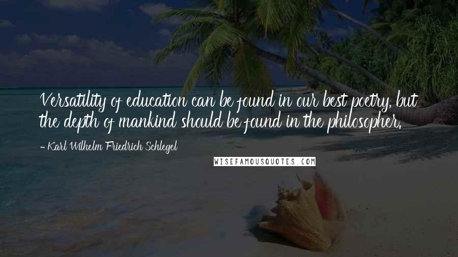 Karl Wilhelm Friedrich Schlegel Quotes: Versatility of education can be found in our best poetry, but the depth of mankind should be found in the philosopher.