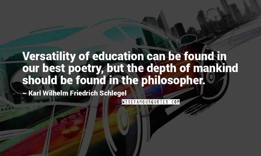 Karl Wilhelm Friedrich Schlegel Quotes: Versatility of education can be found in our best poetry, but the depth of mankind should be found in the philosopher.