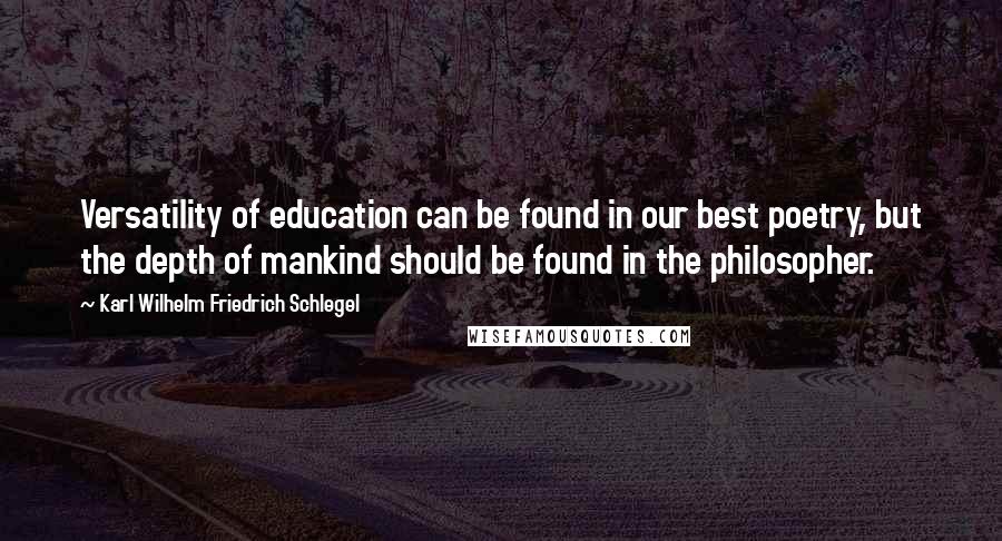 Karl Wilhelm Friedrich Schlegel Quotes: Versatility of education can be found in our best poetry, but the depth of mankind should be found in the philosopher.