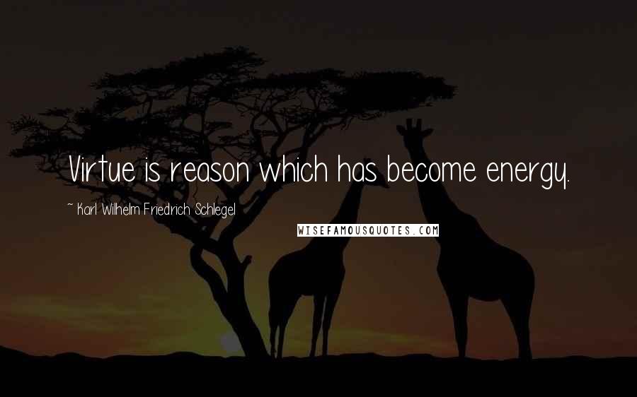 Karl Wilhelm Friedrich Schlegel Quotes: Virtue is reason which has become energy.