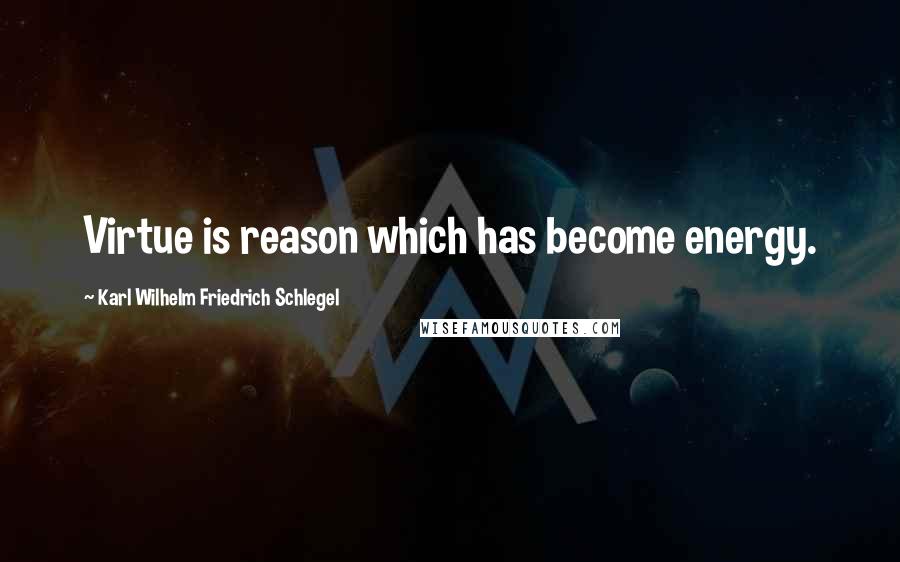 Karl Wilhelm Friedrich Schlegel Quotes: Virtue is reason which has become energy.
