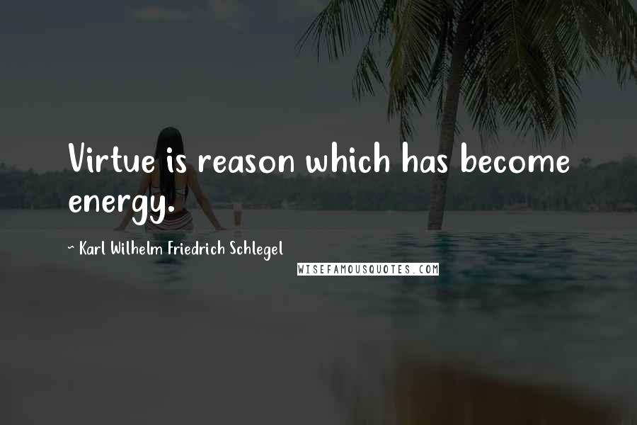 Karl Wilhelm Friedrich Schlegel Quotes: Virtue is reason which has become energy.