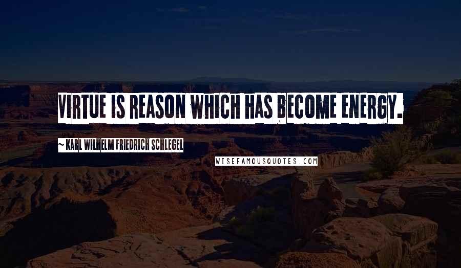 Karl Wilhelm Friedrich Schlegel Quotes: Virtue is reason which has become energy.