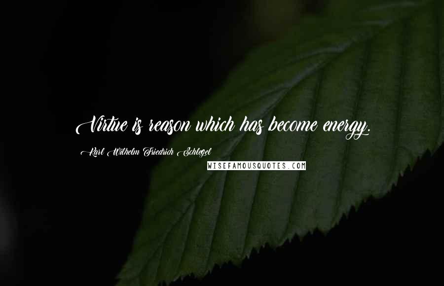 Karl Wilhelm Friedrich Schlegel Quotes: Virtue is reason which has become energy.