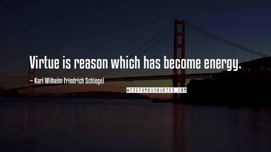 Karl Wilhelm Friedrich Schlegel Quotes: Virtue is reason which has become energy.