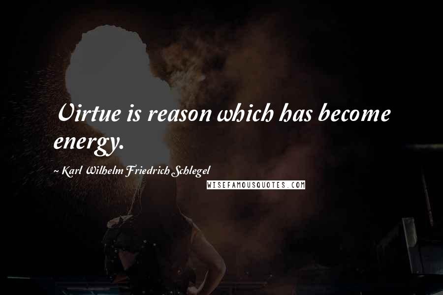 Karl Wilhelm Friedrich Schlegel Quotes: Virtue is reason which has become energy.