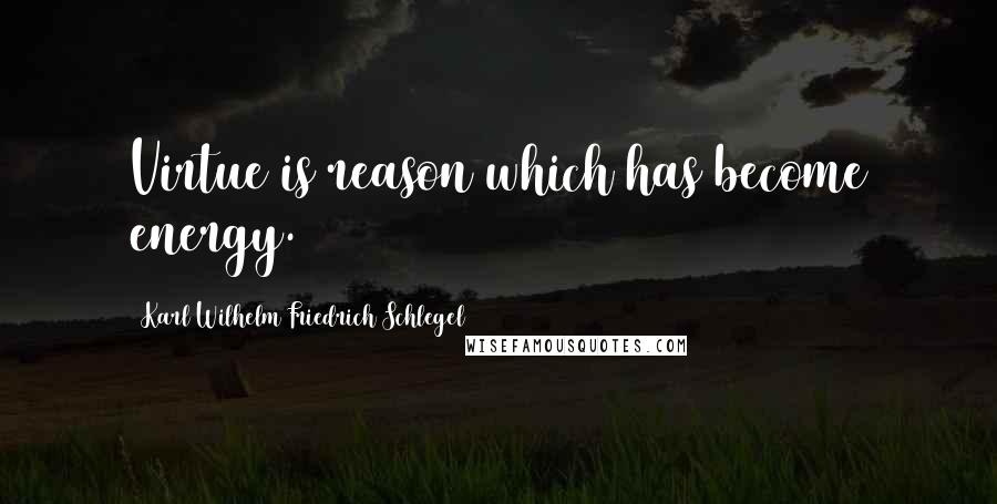 Karl Wilhelm Friedrich Schlegel Quotes: Virtue is reason which has become energy.