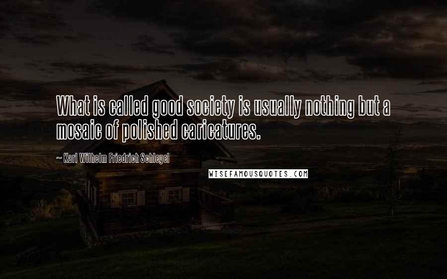 Karl Wilhelm Friedrich Schlegel Quotes: What is called good society is usually nothing but a mosaic of polished caricatures.