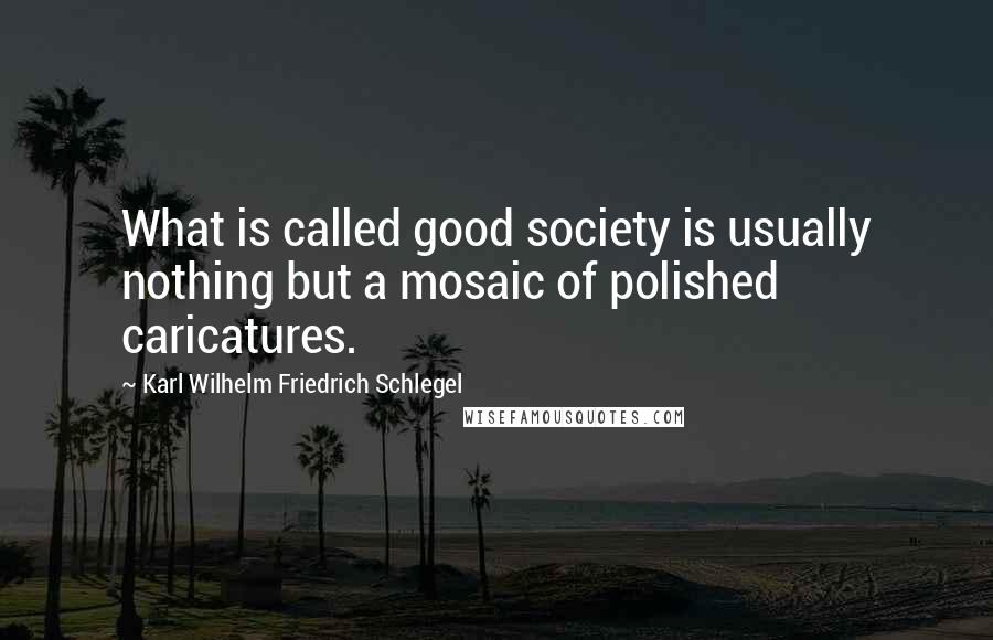 Karl Wilhelm Friedrich Schlegel Quotes: What is called good society is usually nothing but a mosaic of polished caricatures.