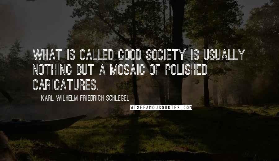 Karl Wilhelm Friedrich Schlegel Quotes: What is called good society is usually nothing but a mosaic of polished caricatures.