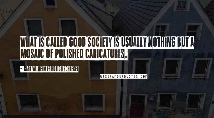 Karl Wilhelm Friedrich Schlegel Quotes: What is called good society is usually nothing but a mosaic of polished caricatures.