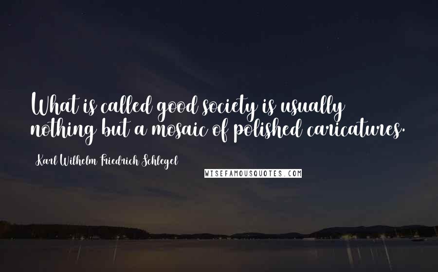 Karl Wilhelm Friedrich Schlegel Quotes: What is called good society is usually nothing but a mosaic of polished caricatures.