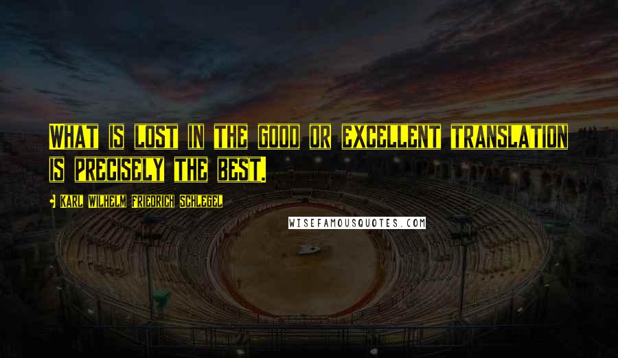 Karl Wilhelm Friedrich Schlegel Quotes: What is lost in the good or excellent translation is precisely the best.