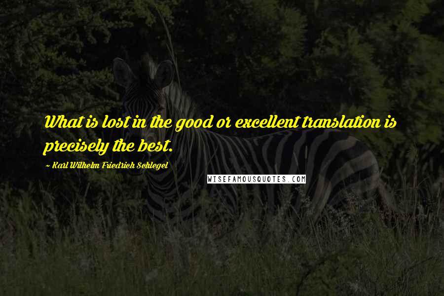 Karl Wilhelm Friedrich Schlegel Quotes: What is lost in the good or excellent translation is precisely the best.