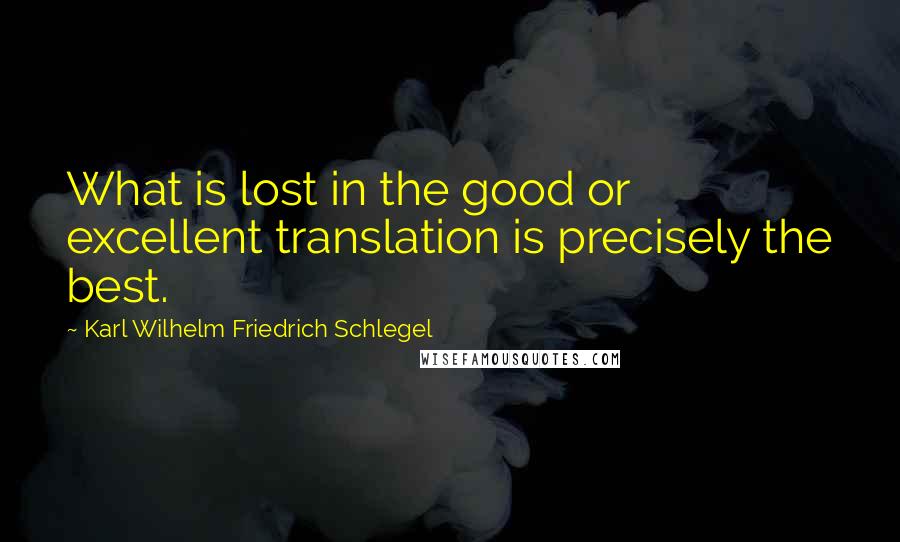 Karl Wilhelm Friedrich Schlegel Quotes: What is lost in the good or excellent translation is precisely the best.