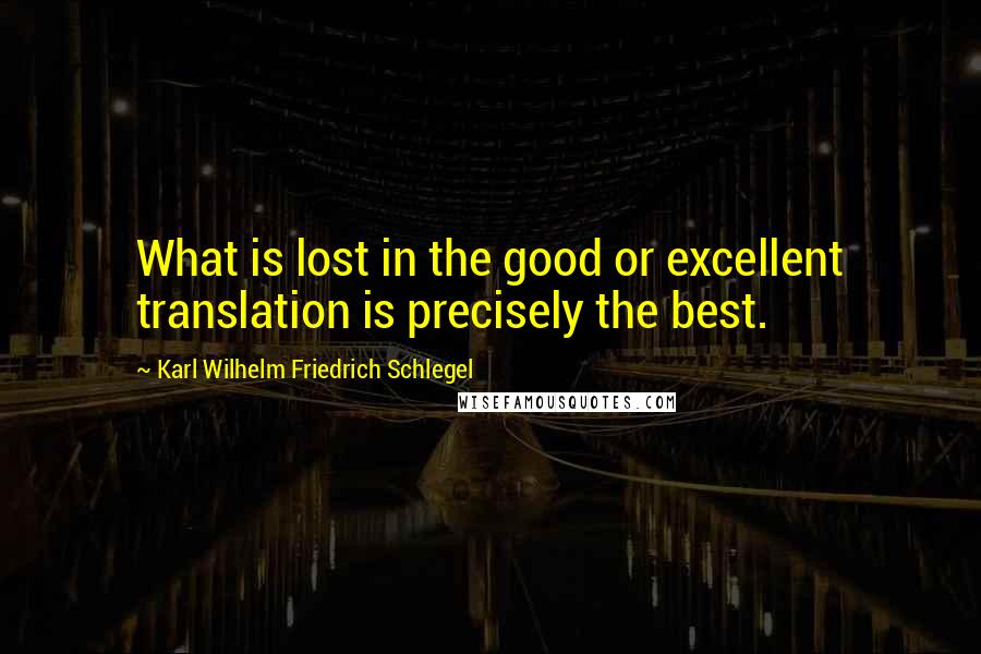 Karl Wilhelm Friedrich Schlegel Quotes: What is lost in the good or excellent translation is precisely the best.