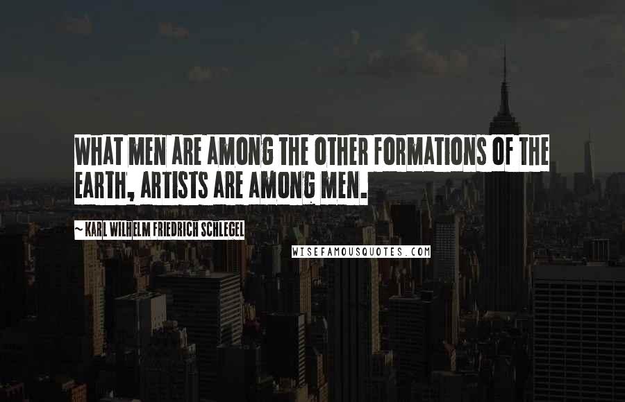 Karl Wilhelm Friedrich Schlegel Quotes: What men are among the other formations of the earth, artists are among men.