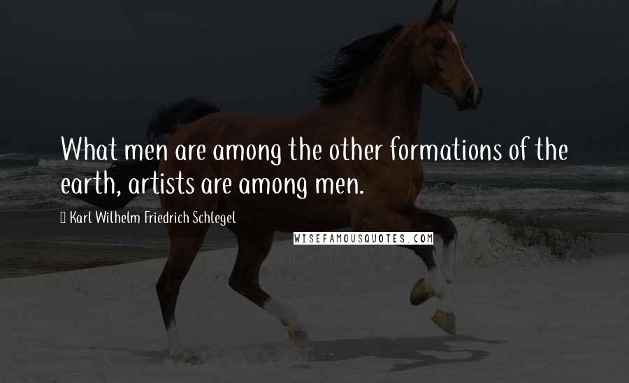 Karl Wilhelm Friedrich Schlegel Quotes: What men are among the other formations of the earth, artists are among men.