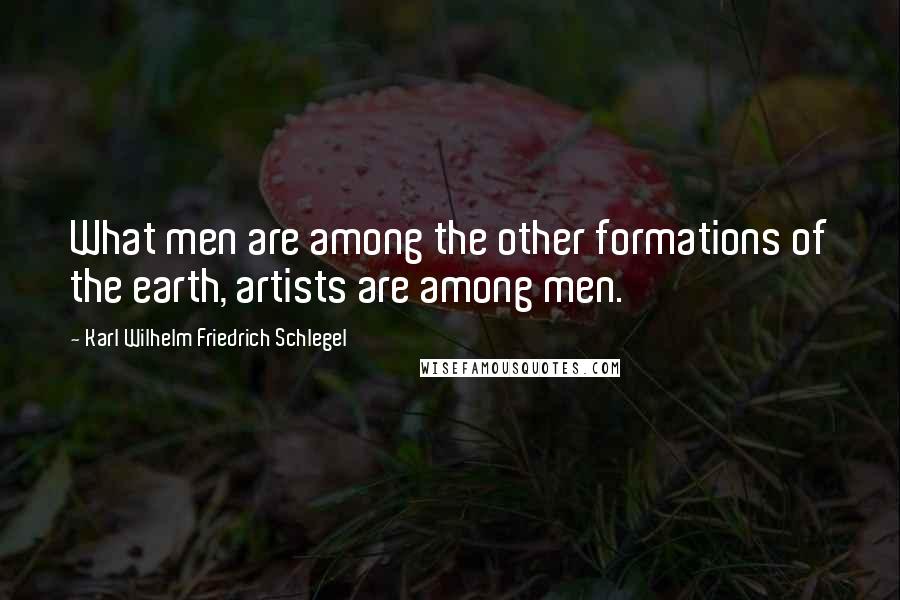 Karl Wilhelm Friedrich Schlegel Quotes: What men are among the other formations of the earth, artists are among men.