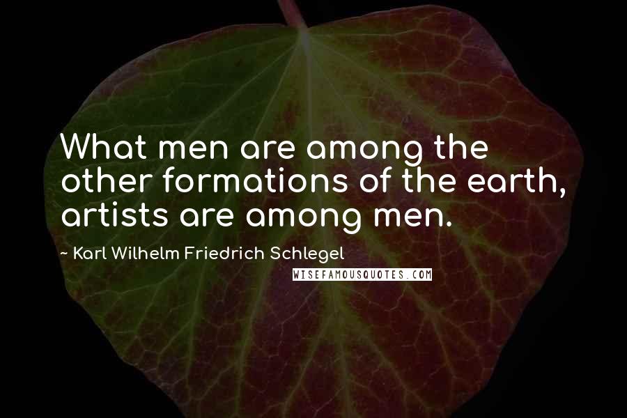 Karl Wilhelm Friedrich Schlegel Quotes: What men are among the other formations of the earth, artists are among men.