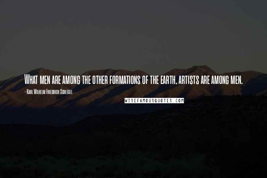 Karl Wilhelm Friedrich Schlegel Quotes: What men are among the other formations of the earth, artists are among men.