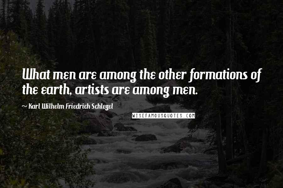 Karl Wilhelm Friedrich Schlegel Quotes: What men are among the other formations of the earth, artists are among men.