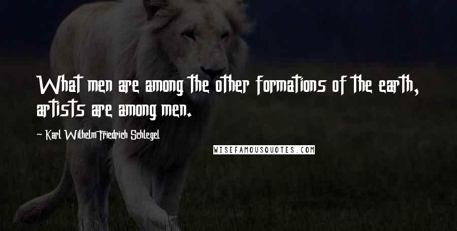 Karl Wilhelm Friedrich Schlegel Quotes: What men are among the other formations of the earth, artists are among men.