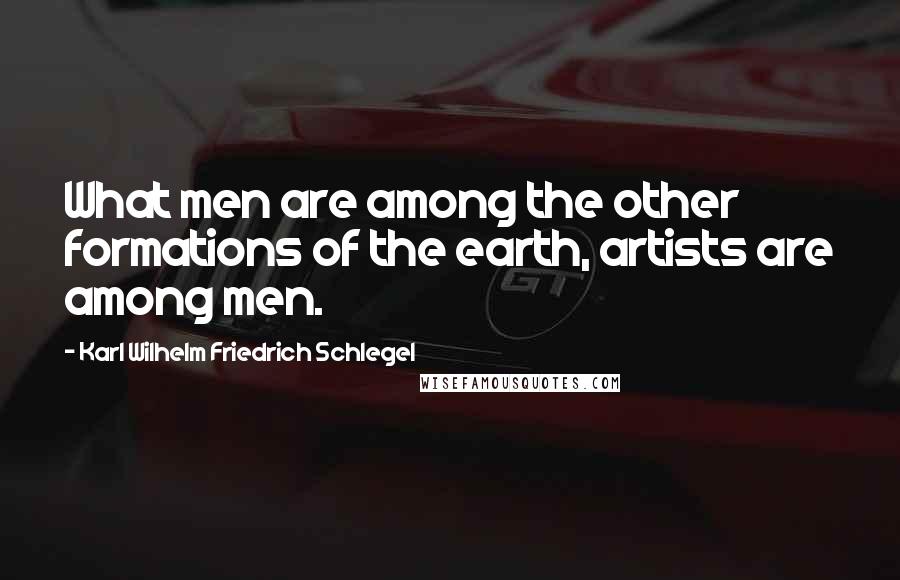 Karl Wilhelm Friedrich Schlegel Quotes: What men are among the other formations of the earth, artists are among men.