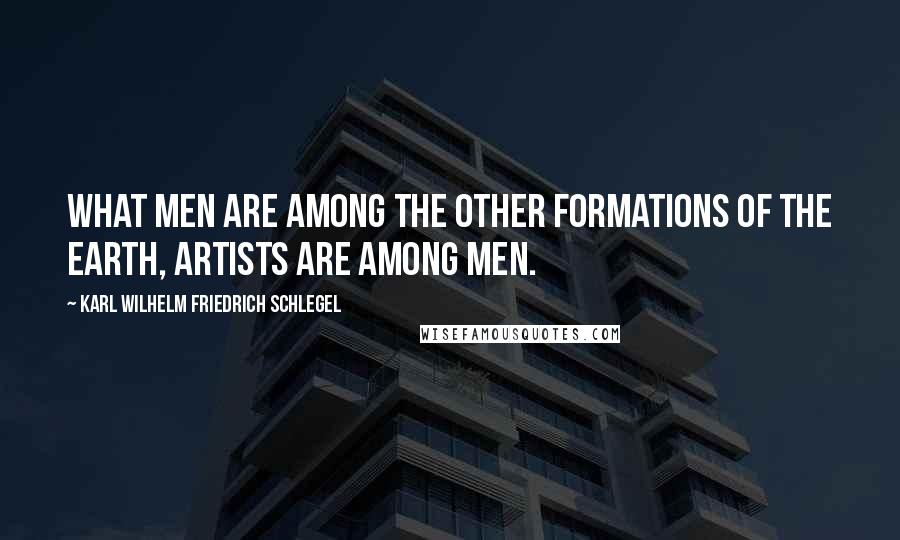 Karl Wilhelm Friedrich Schlegel Quotes: What men are among the other formations of the earth, artists are among men.