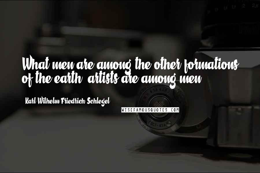 Karl Wilhelm Friedrich Schlegel Quotes: What men are among the other formations of the earth, artists are among men.