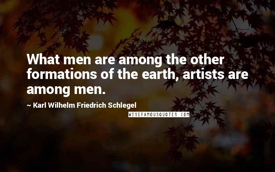 Karl Wilhelm Friedrich Schlegel Quotes: What men are among the other formations of the earth, artists are among men.