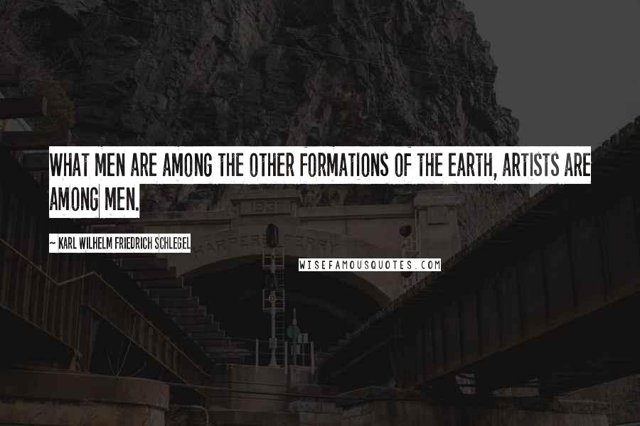Karl Wilhelm Friedrich Schlegel Quotes: What men are among the other formations of the earth, artists are among men.