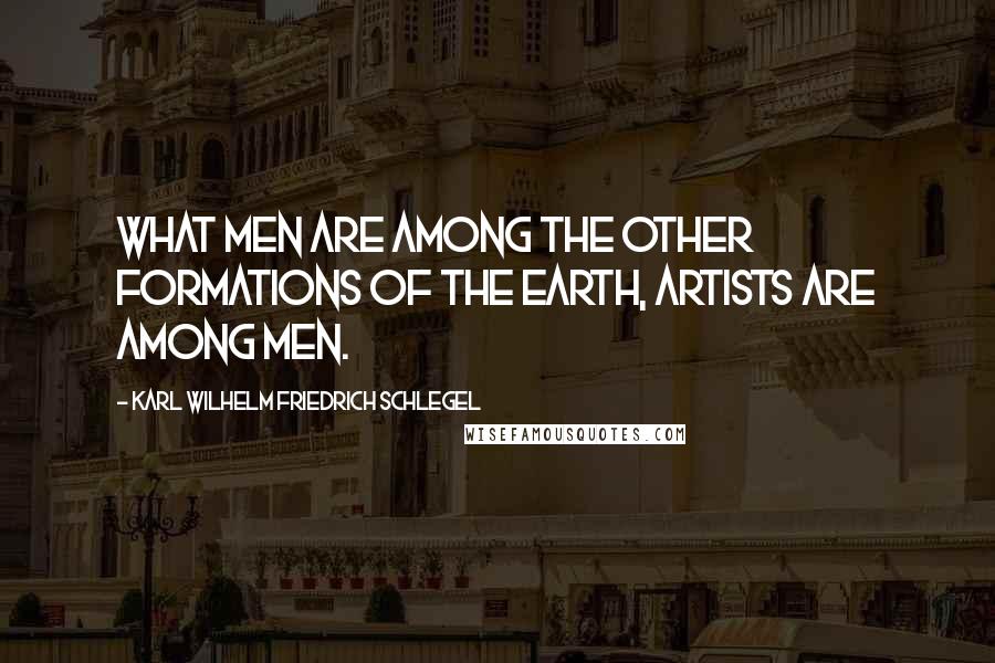 Karl Wilhelm Friedrich Schlegel Quotes: What men are among the other formations of the earth, artists are among men.