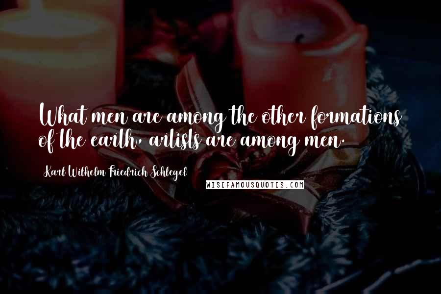 Karl Wilhelm Friedrich Schlegel Quotes: What men are among the other formations of the earth, artists are among men.