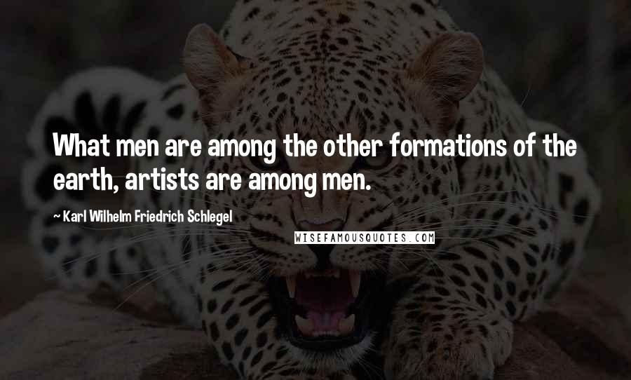 Karl Wilhelm Friedrich Schlegel Quotes: What men are among the other formations of the earth, artists are among men.