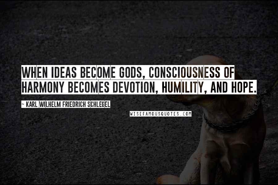 Karl Wilhelm Friedrich Schlegel Quotes: When ideas become gods, consciousness of harmony becomes devotion, humility, and hope.