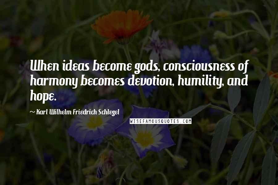 Karl Wilhelm Friedrich Schlegel Quotes: When ideas become gods, consciousness of harmony becomes devotion, humility, and hope.